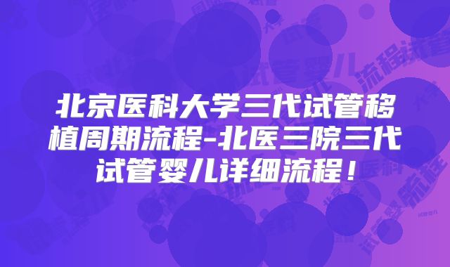 北京医科大学三代试管移植周期流程-北医三院三代试管婴儿详细流程!
