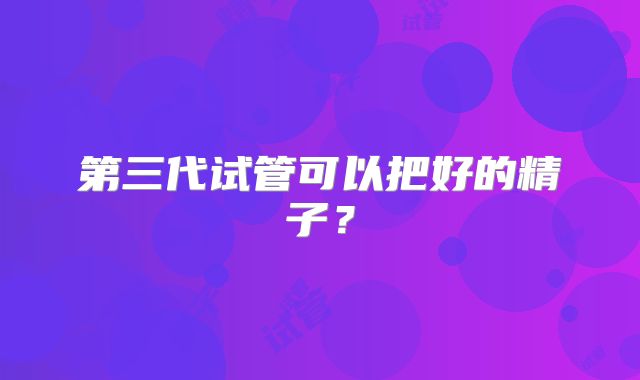 第三代试管可以把好的精子?