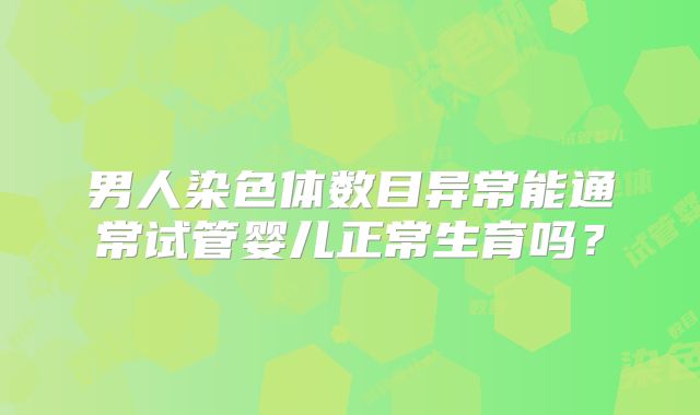 男人染色体数目异常能通常试管婴儿正常生育吗?