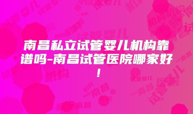 南昌私立试管婴儿机构靠谱吗-南昌试管医院哪家好！