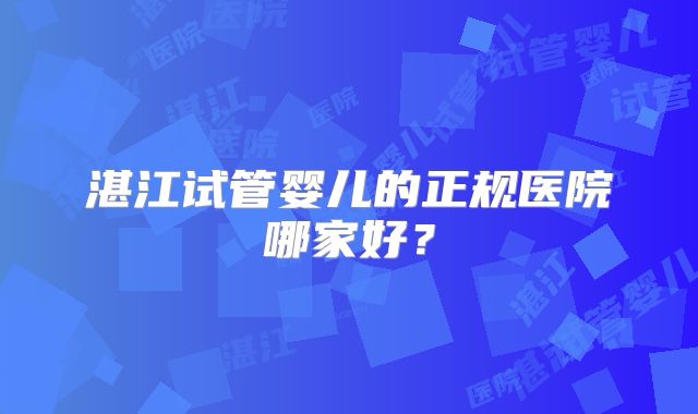 湛江试管婴儿的正规医院哪家好？
