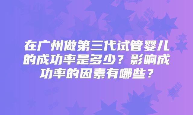 在广州做第三代试管婴儿的成功率是多少？影响成功率的因素有哪些？