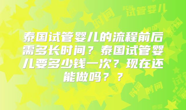 泰国试管婴儿的流程前后需多长时间?泰国试管婴儿要多少钱一次?现在还能做吗??