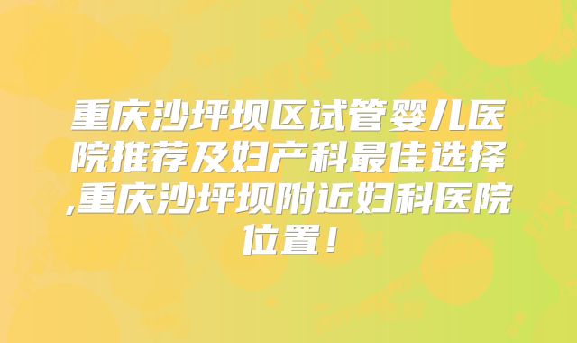 重庆沙坪坝区试管婴儿医院推荐及妇产科最佳选择,重庆沙坪坝附近妇科医院位置！