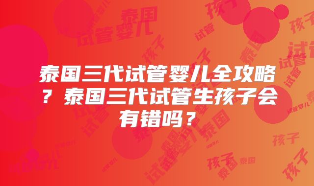 泰国三代试管婴儿全攻略?泰国三代试管生孩子会有错吗?