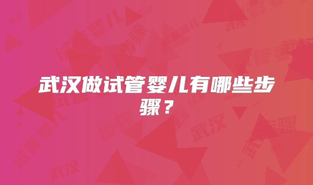 武汉做试管婴儿有哪些步骤？