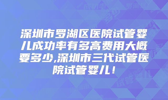 深圳市罗湖区医院试管婴儿成功率有多高费用大概要多少,深圳市三代试管医院试管婴儿！