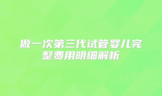 做一次第三代试管婴儿完整费用明细解析