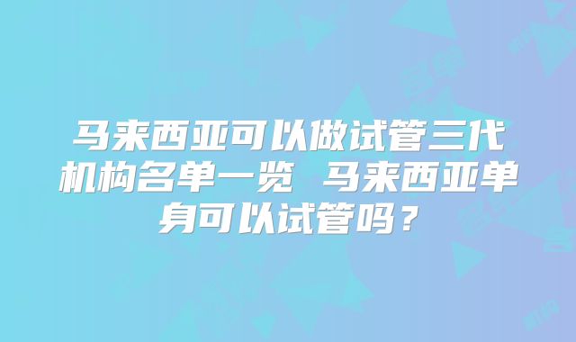 马来西亚可以做试管三代机构名单一览 马来西亚单身可以试管吗?