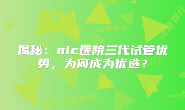 揭秘：nic医院三代试管优势，为何成为优选？