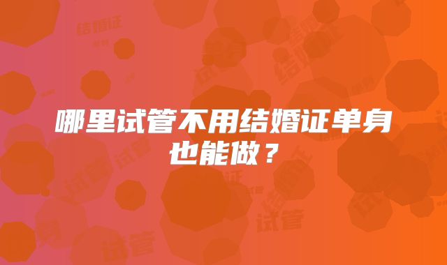 哪里试管不用结婚证单身也能做？