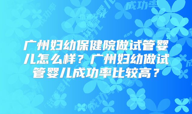 广州妇幼保健院做试管婴儿怎么样？广州妇幼做试管婴儿成功率比较高？