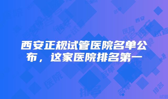 西安正规试管医院名单公布，这家医院排名第一