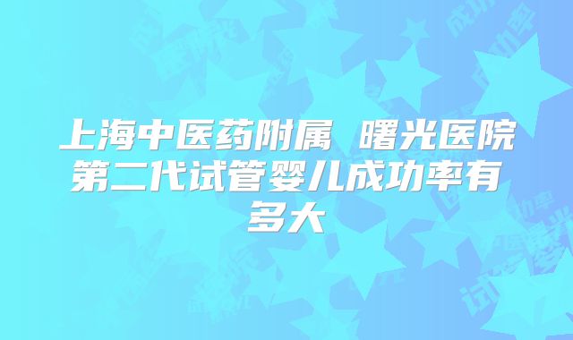 上海中医药附属 曙光医院第二代试管婴儿成功率有多大