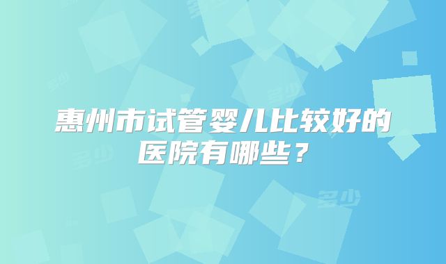 惠州市试管婴儿比较好的医院有哪些？