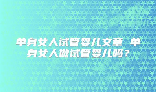单身女人试管婴儿文章 单身女人做试管婴儿吗？