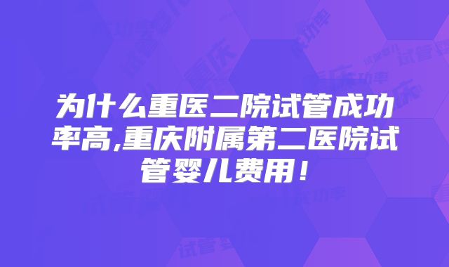 为什么重医二院试管成功率高,重庆附属第二医院试管婴儿费用！