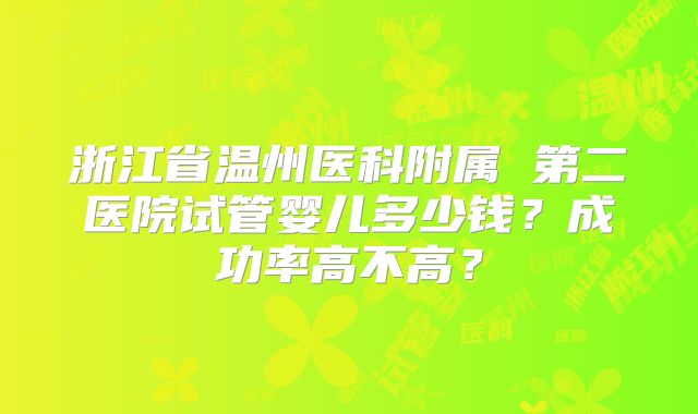 浙江省温州医科附属 第二医院试管婴儿多少钱？成功率高不高？
