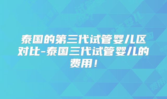 泰国的第三代试管婴儿区对比-泰国三代试管婴儿的费用！