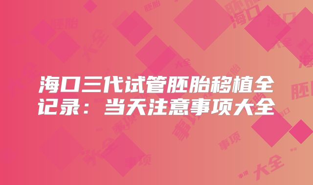 海口三代试管胚胎移植全记录：当天注意事项大全