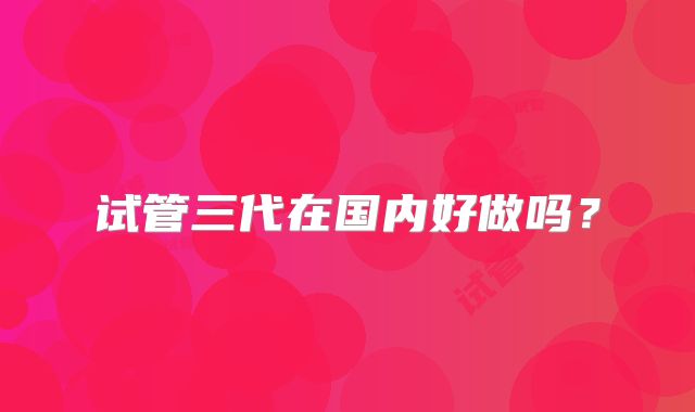 试管三代在国内好做吗?