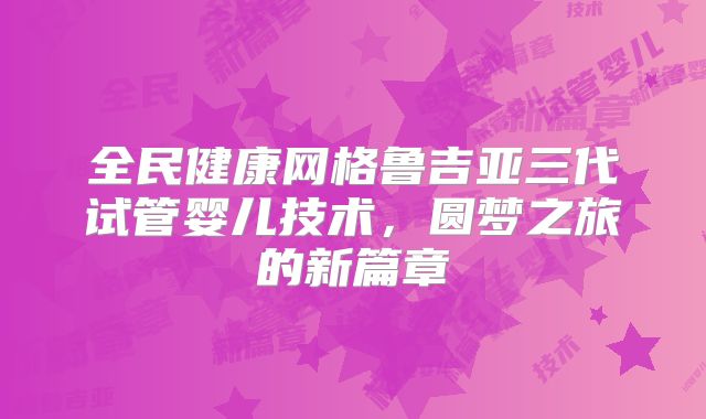 全民健康网格鲁吉亚三代试管婴儿技术，圆梦之旅的新篇章