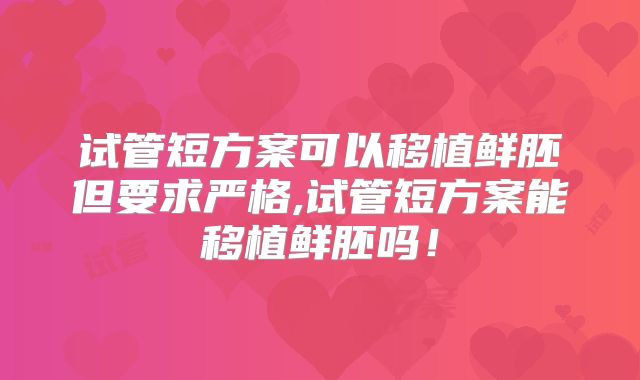 试管短方案可以移植鲜胚但要求严格,试管短方案能移植鲜胚吗！