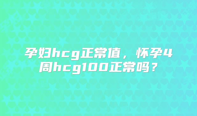 孕妇hcg正常值，怀孕4周hcg100正常吗？