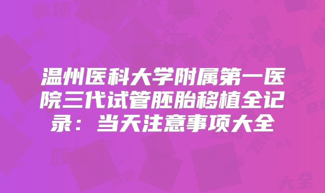 温州医科大学附属第一医院三代试管胚胎移植全记录：当天注意事项大全