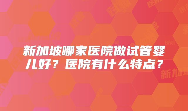 新加坡哪家医院做试管婴儿好？医院有什么特点？