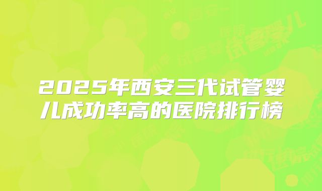 2025年西安三代试管婴儿成功率高的医院排行榜