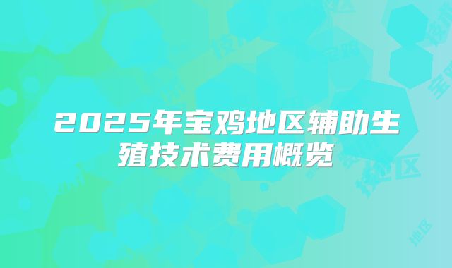 2025年宝鸡地区辅助生殖技术费用概览