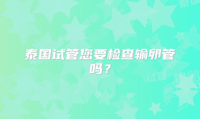 泰国试管您要检查输卵管吗？