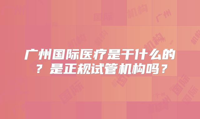 广州国际医疗是干什么的？是正规试管机构吗？