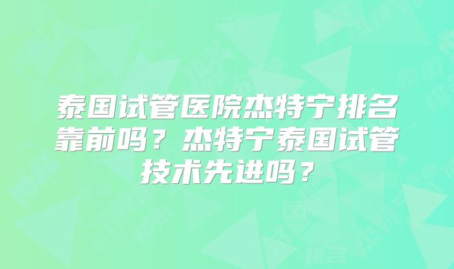 泰国试管医院杰特宁排名靠前吗?杰特宁泰国试管技术先进吗?