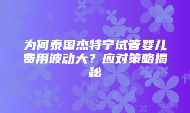 为何泰国杰特宁试管婴儿费用波动大？应对策略揭秘
