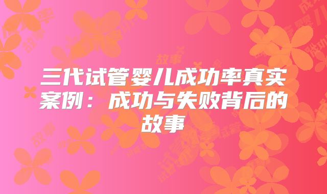 三代试管婴儿成功率真实案例：成功与失败背后的故事