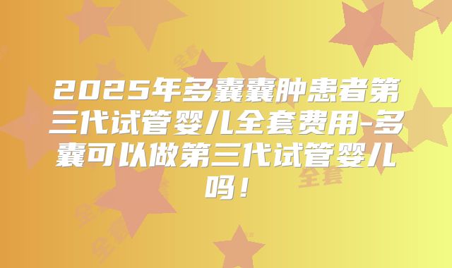 2025年多囊囊肿患者第三代试管婴儿全套费用-多囊可以做第三代试管婴儿吗！