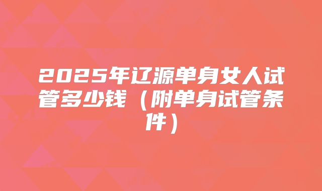 2025年辽源单身女人试管多少钱（附单身试管条件）