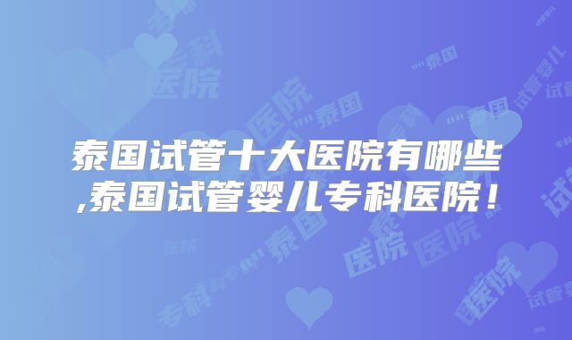 泰国试管十大医院有哪些,泰国试管婴儿专科医院！