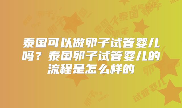泰国可以做卵子试管婴儿吗？泰国卵子试管婴儿的流程是怎么样的
