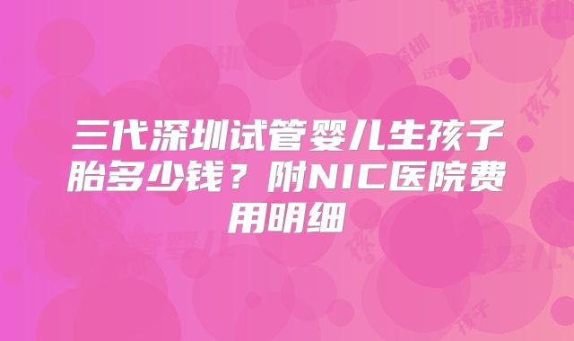 三代深圳试管婴儿生孩子胎多少钱？附NIC医院费用明细