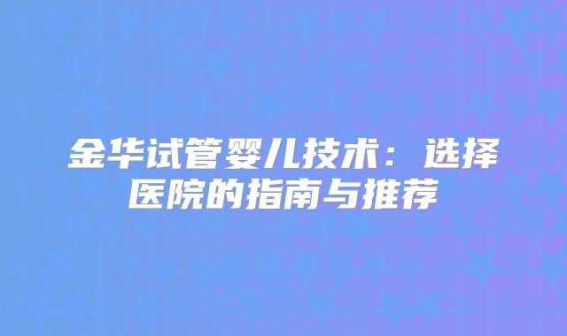 金华试管婴儿技术：选择医院的指南与推荐