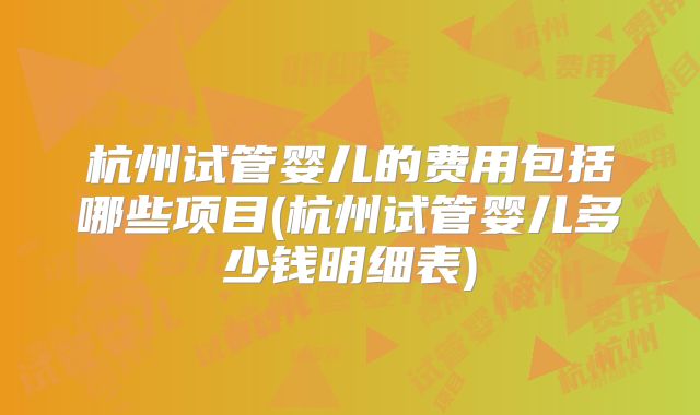 杭州试管婴儿的费用包括哪些项目(杭州试管婴儿多少钱明细表)