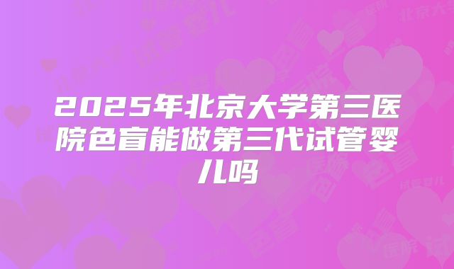2025年北京大学第三医院色盲能做第三代试管婴儿吗