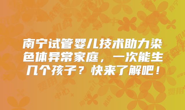 南宁试管婴儿技术助力染色体异常家庭，一次能生几个孩子？快来了解吧！