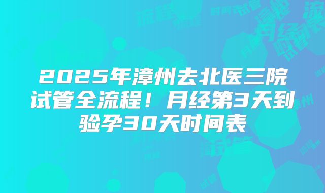 2025年漳州去北医三院试管全流程!月经第3天到验孕30天时间表