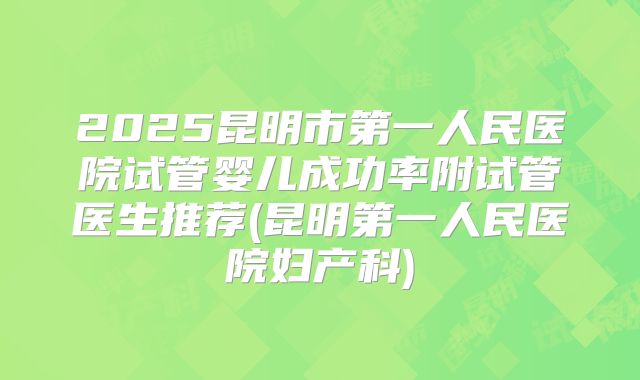 2025昆明市第一人民医院试管婴儿成功率附试管医生推荐(昆明第一人民医院妇产科)