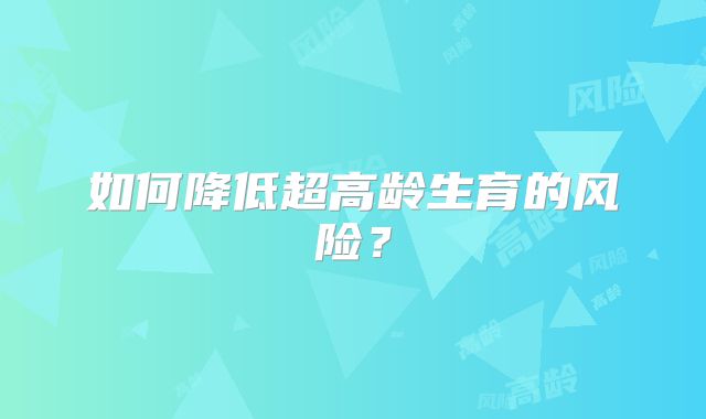 如何降低超高龄生育的风险？