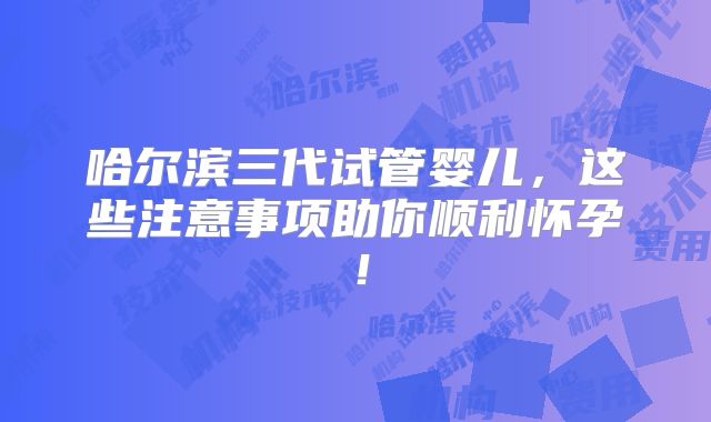 哈尔滨三代试管婴儿，这些注意事项助你顺利怀孕！